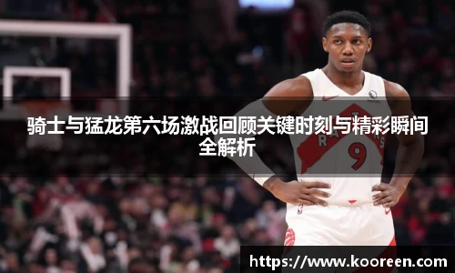 骑士与猛龙第六场激战回顾关键时刻与精彩瞬间全解析